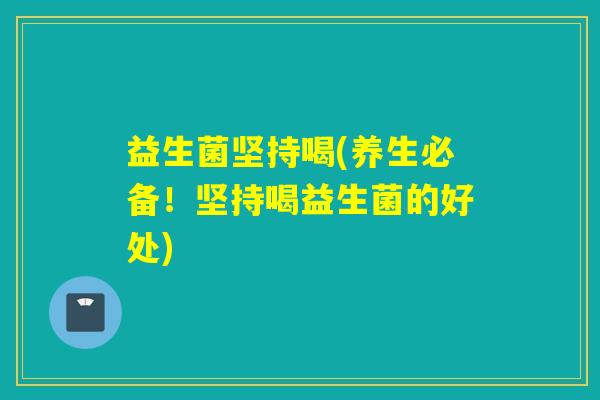 益生菌坚持喝(养生必备！坚持喝益生菌的好处)
