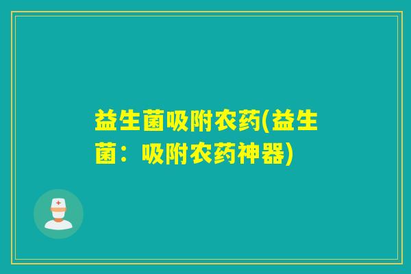 益生菌吸附农药(益生菌：吸附农药神器)