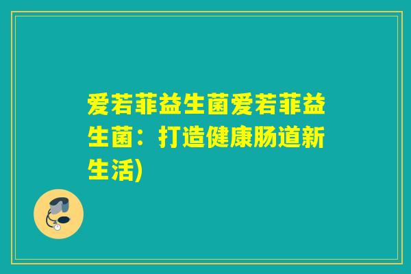 爱若菲益生菌爱若菲益生菌:打造健康肠道新生活) 爱若菲益生菌爱若菲益生菌:打造健康肠道新生活)