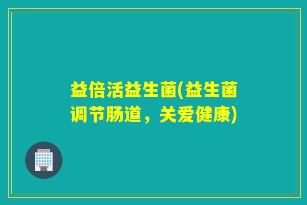 益倍活益生菌(益生菌调节肠道,关爱健康) 益倍活益生菌(益生菌调节肠道,关爱健康)
