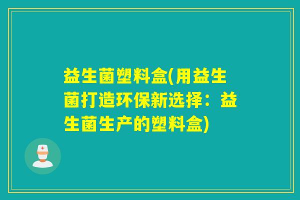 益生菌塑料盒(用益生菌打造环保新选择:益生菌生产的塑料盒) 益生菌塑料盒(用益生菌打造环保新选择:益生菌生产的塑料盒)
