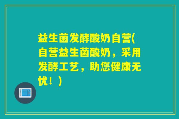 益生菌发酵酸奶自营(自营益生菌酸奶，采用发酵工艺，助您健康无忧！)