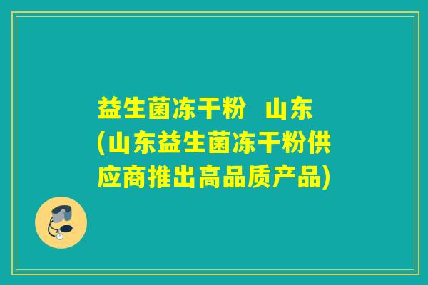 益生菌冻干粉  山东(山东益生菌冻干粉供应商推出高品质产品)