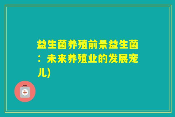 益生菌养殖前景益生菌:未来养殖业的发展宠儿) 益生菌养殖前景益生菌:未来养殖业的发展宠儿)