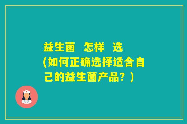 益生菌 怎样 选(如何正确选择适合自己的益生菌产品?) 益生菌 怎样 选(如何正确选择适合自己的益生菌产品?)