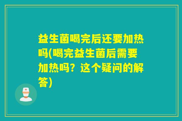益生菌喝完后还要加热吗(喝完益生菌后需要加热吗？这个疑问的解答)
