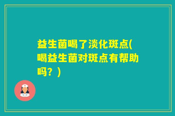 益生菌喝了淡化斑点(喝益生菌对斑点有帮助吗?) 益生菌喝了淡化斑点(喝益生菌对斑点有帮助吗?)
