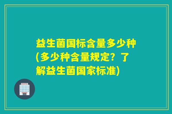 益生菌国标含量多少种(多少种含量规定？了解益生菌国家标准)