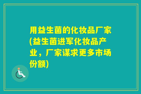 用益生菌的化妆品厂家(益生菌进军化妆品产业，厂家谋求更多市场份额)