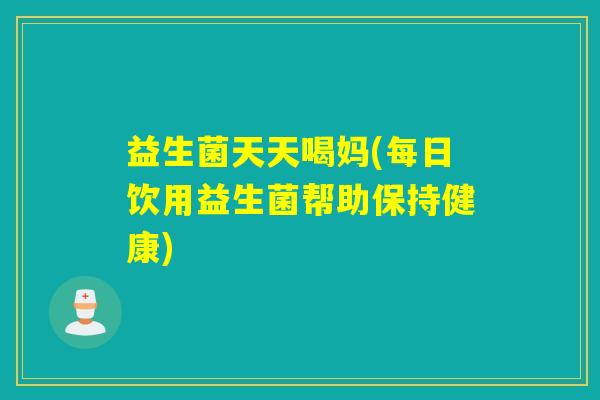 益生菌天天喝妈(每日饮用益生菌帮助保持健康) 益生菌天天喝妈(每日饮用益生菌帮助保持健康)