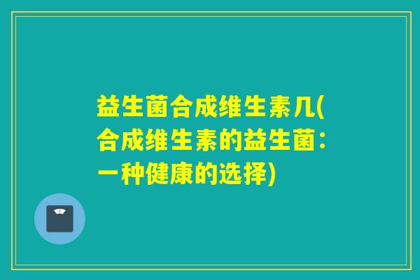 益生菌合成维生素几(合成维生素的益生菌:一种健康的选择) 益生菌合成维生素几(合成维生素的益生菌:一种健康的选择)