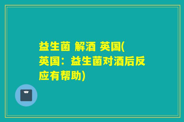 益生菌 解酒 英国(英国:益生菌对酒后反应有帮助) 益生菌 解酒 英国(英国:益生菌对酒后反应有帮助)