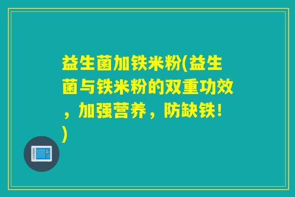 益生菌加铁米粉(益生菌与铁米粉的双重功效,加强营养,防缺铁!) 益生菌加铁米粉(益生菌与铁米粉的双重功效,加强营养,防缺铁!)