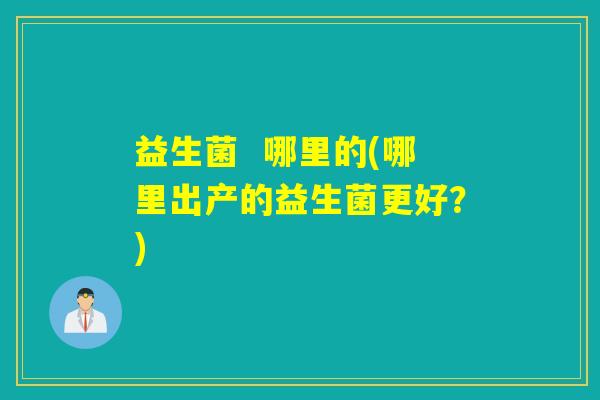 益生菌 哪里的(哪里出产的益生菌更好?) 益生菌 哪里的(哪里出产的益生菌更好?)