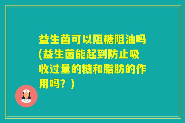 益生菌可以阻糖阻油吗(益生菌能起到防止吸收过量的糖和脂肪的作用吗?) 益生菌可以阻糖阻油吗(益生菌能起到防止吸收过量的糖和脂肪的作用吗?)
