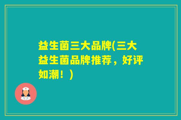 益生菌三大品牌(三大益生菌品牌推荐，好评如潮！)