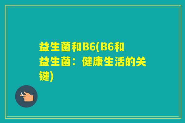 益生菌和B6(B6和益生菌:健康生活的关键) 益生菌和B6(B6和益生菌:健康生活的关键)