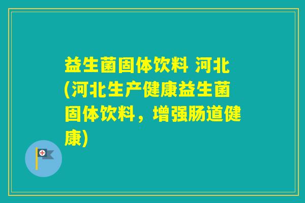 益生菌固体饮料 河北(河北生产健康益生菌固体饮料，增强肠道健康)