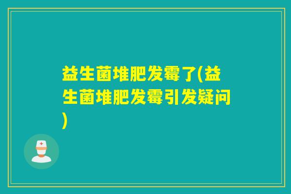 益生菌堆肥发霉了(益生菌堆肥发霉引发疑问)