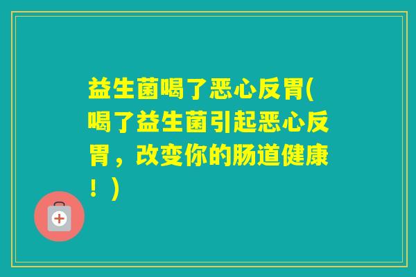 益生菌喝了恶心反胃(喝了益生菌引起恶心反胃,改变你的肠道健康!) 益生菌喝了恶心反胃(喝了益生菌引起恶心反胃,改变你的肠道健康!)
