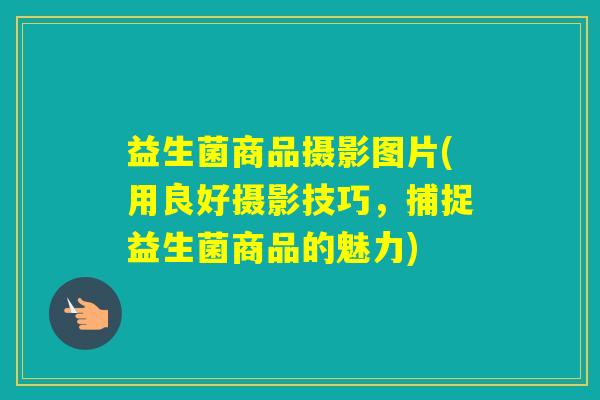 益生菌商品摄影图片(用良好摄影技巧,捕捉益生菌商品的魅力) 益生菌商品摄影图片(用良好摄影技巧,捕捉益生菌商品的魅力)