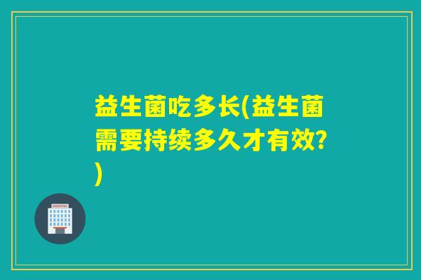 益生菌吃多长(益生菌需要持续多久才有效?) 益生菌吃多长(益生菌需要持续多久才有效?)