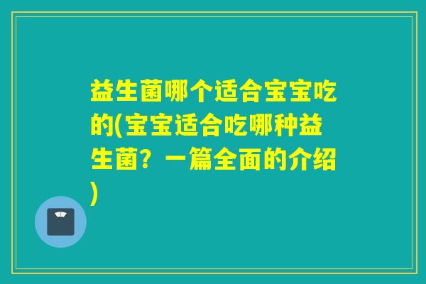 益生菌哪个适合宝宝吃的(宝宝适合吃哪种益生菌?一篇全面的介绍) 益生菌哪个适合宝宝吃的(宝宝适合吃哪种益生菌?一篇全面的介绍)