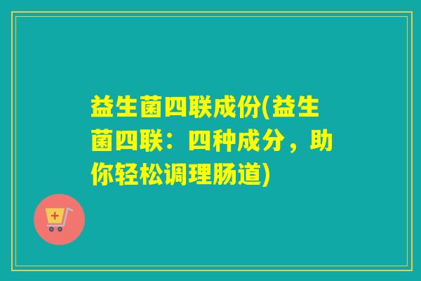 益生菌四联成份(益生菌四联：四种成分，助你轻松调理肠道)