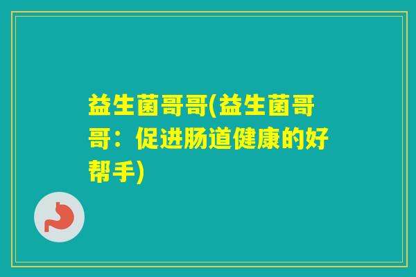 益生菌哥哥(益生菌哥哥:促进肠道健康的好帮手) 益生菌哥哥(益生菌哥哥:促进肠道健康的好帮手)