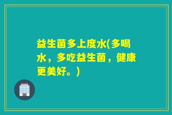 益生菌多上度水(多喝水，多吃益生菌，健康更美好。)