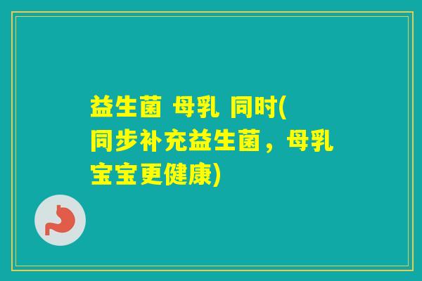 益生菌 母乳 同时(同步补充益生菌，母乳宝宝更健康)