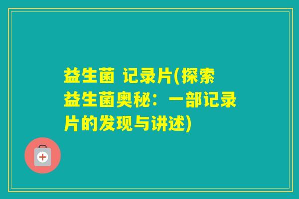 益生菌 记录片(探索益生菌奥秘：一部记录片的发现与讲述)