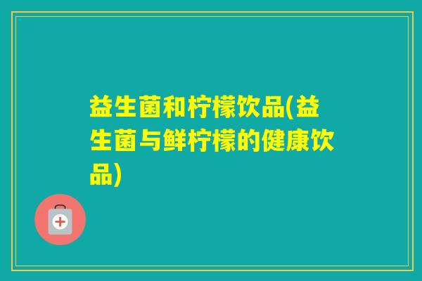 益生菌和柠檬饮品(益生菌与鲜柠檬的健康饮品) 益生菌和柠檬饮品(益生菌与鲜柠檬的健康饮品)