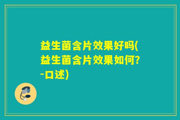 益生菌含片效果好吗(益生菌含片效果如何?-口述) 益生菌含片效果好吗(益生菌含片效果如何?-口述)