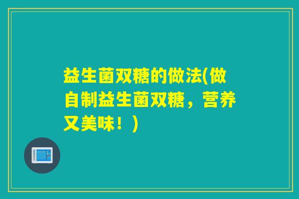 益生菌双糖的做法(做自制益生菌双糖,营养又美味!) 益生菌双糖的做法(做自制益生菌双糖,营养又美味!)