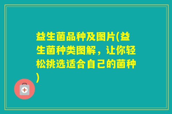益生菌品种及图片(益生菌种类图解,让你轻松挑选适合自己的菌种) 益生菌品种及图片(益生菌种类图解,让你轻松挑选适合自己的菌种)