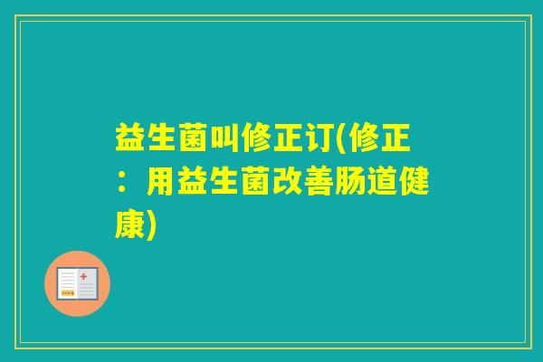 益生菌叫修正订(修正:用益生菌改善肠道健康) 益生菌叫修正订(修正:用益生菌改善肠道健康)