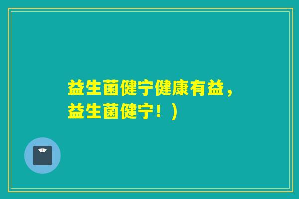 益生菌健宁健康有益，益生菌健宁！)