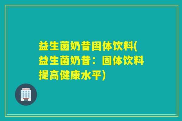 益生菌奶昔固体饮料(益生菌奶昔：固体饮料提高健康水平)