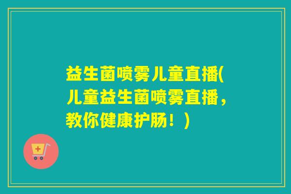 益生菌喷雾儿童直播(儿童益生菌喷雾直播，教你健康护肠！)