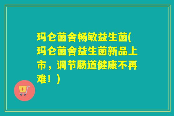 玛仑菌舍畅敏益生菌(玛仑菌舍益生菌新品上市，调节肠道健康不再难！)