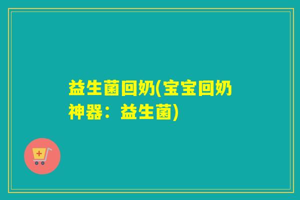 益生菌回奶(宝宝回奶神器:益生菌) 益生菌回奶(宝宝回奶神器:益生菌)
