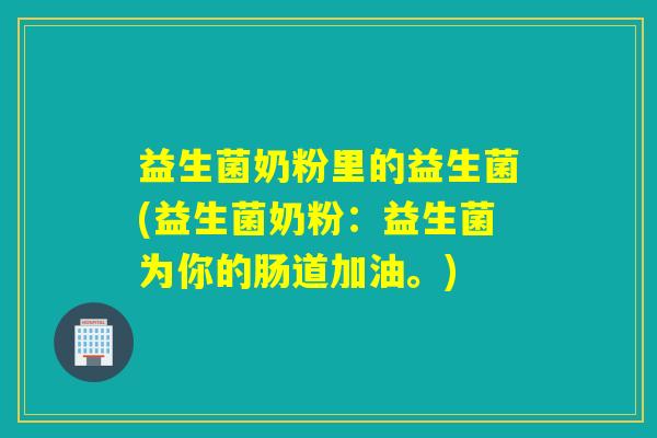 益生菌奶粉里的益生菌(益生菌奶粉：益生菌为你的肠道加油。)