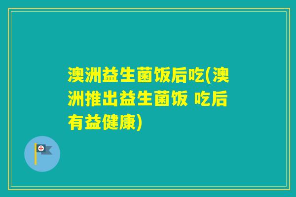 澳洲益生菌饭后吃(澳洲推出益生菌饭 吃后有益健康)