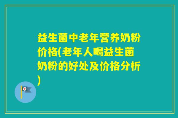 益生菌中老年营养奶粉价格(老年人喝益生菌奶粉的好处及价格分析)