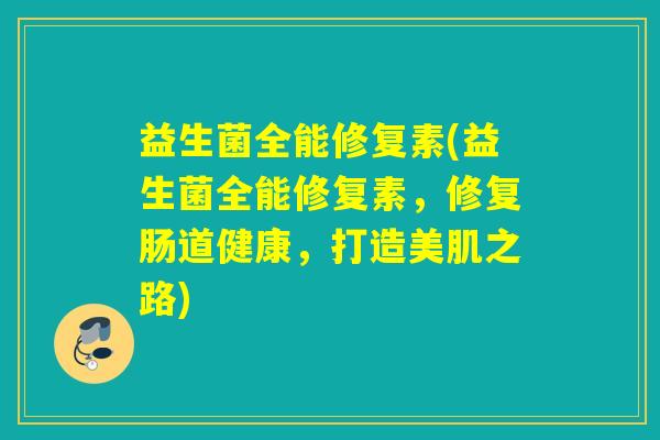 益生菌全能修复素(益生菌全能修复素,修复肠道健康,打造美肌之路) 益生菌全能修复素(益生菌全能修复素,修复肠道健康,打造美肌之路)