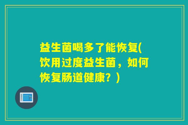 益生菌喝多了能恢复(饮用过度益生菌，如何恢复肠道健康？)