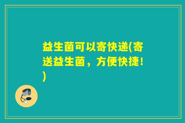 益生菌可以寄快递(寄送益生菌，方便快捷！)