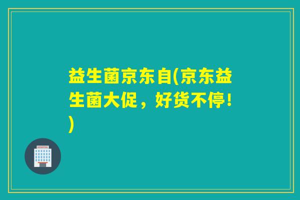 益生菌京东自(京东益生菌大促,好货不停!) 益生菌京东自(京东益生菌大促,好货不停!)