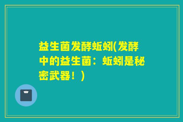 益生菌发酵蚯蚓(发酵中的益生菌:蚯蚓是秘密武器!) 益生菌发酵蚯蚓(发酵中的益生菌:蚯蚓是秘密武器!)
